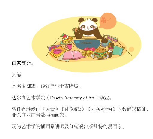 画家简介：大熊，本名廖泇錩，1981年生于吉隆坡。达尔尚艺术学院（Dasein Academy of Art）毕业。曾任香港漫画《风云》《神武纪2》《神兵玄器4》的数码彩稿师、业余商业广告数码插画家。现为艺术学院插画系讲师及红蜻蜓出版社特约漫画家。
